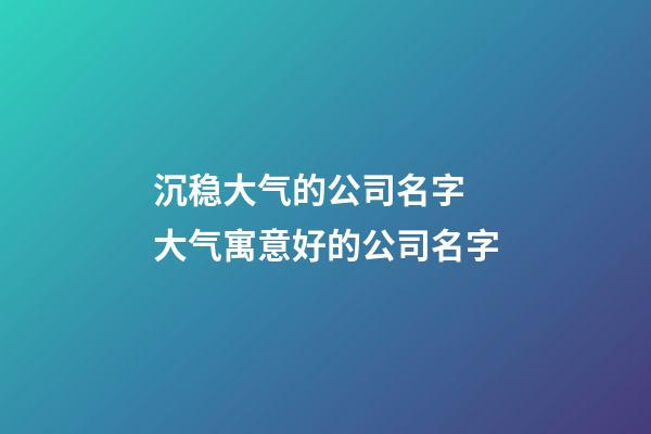 沉稳大气的公司名字 大气寓意好的公司名字-第1张-公司起名-玄机派